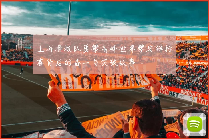 上海滑板队勇攀高峰世界攀岩锦标赛背后的奋斗与突破故事