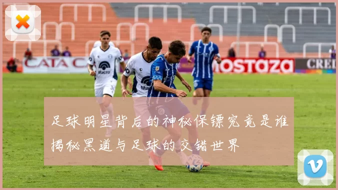 足球明星背后的神秘保镖究竟是谁揭秘黑道与足球的交错世界