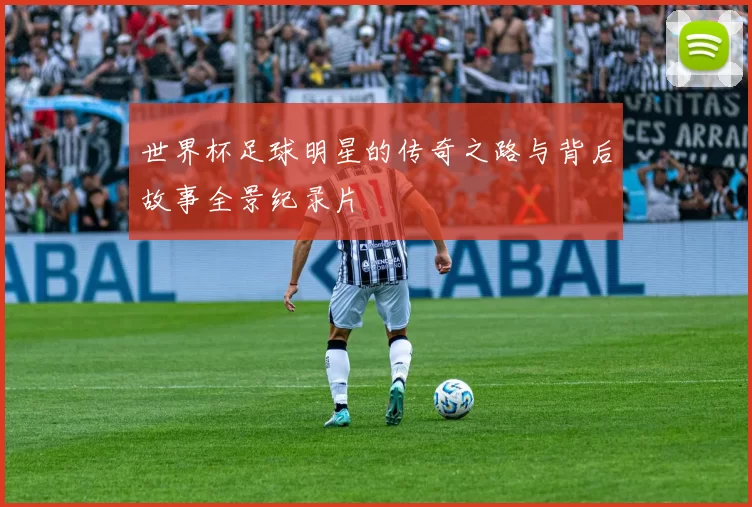 世界杯足球明星的传奇之路与背后故事全景纪录片