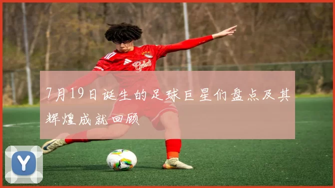 7月19日诞生的足球巨星们盘点及其辉煌成就回顾