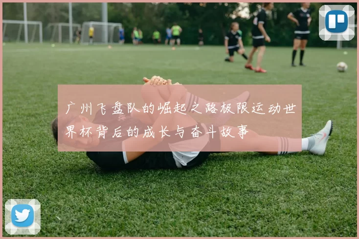 广州飞盘队的崛起之路极限运动世界杯背后的成长与奋斗故事