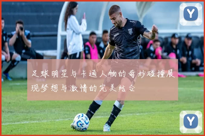 足球明星与卡通人物的奇妙碰撞展现梦想与激情的完美结合