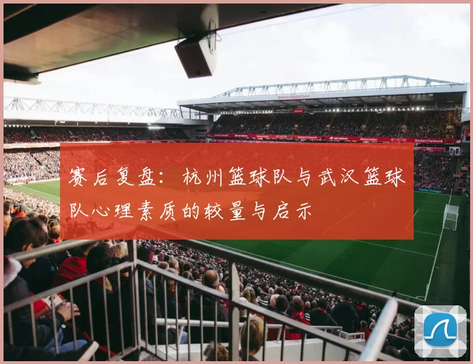 赛后复盘：杭州篮球队与武汉篮球队心理素质的较量与启示