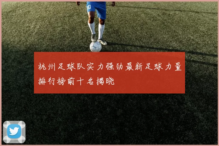 杭州足球队实力强劲最新足球力量排行榜前十名揭晓