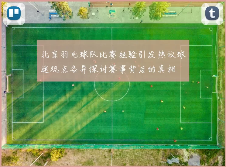 北京羽毛球队比赛经验引发热议球迷观点各异探讨赛事背后的真相