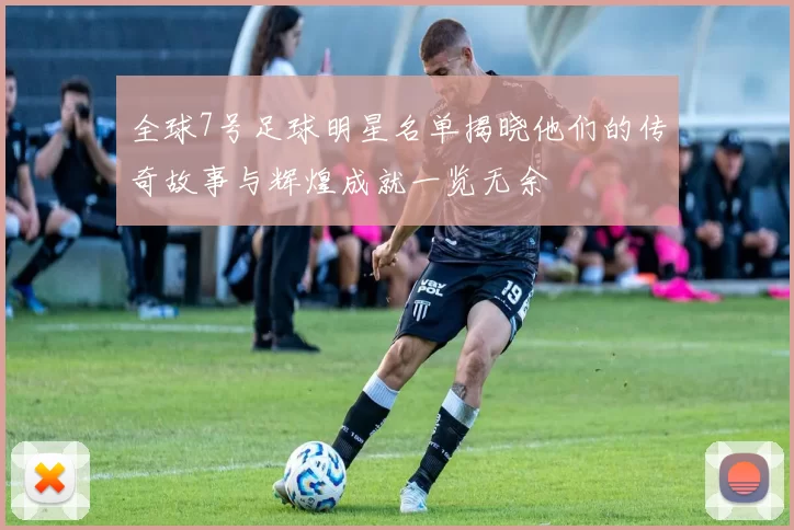 全球7号足球明星名单揭晓他们的传奇故事与辉煌成就一览无余
