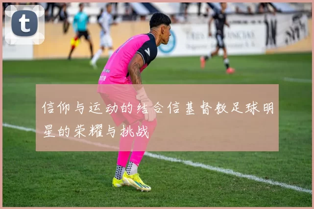信仰与运动的结合信基督教足球明星的荣耀与挑战