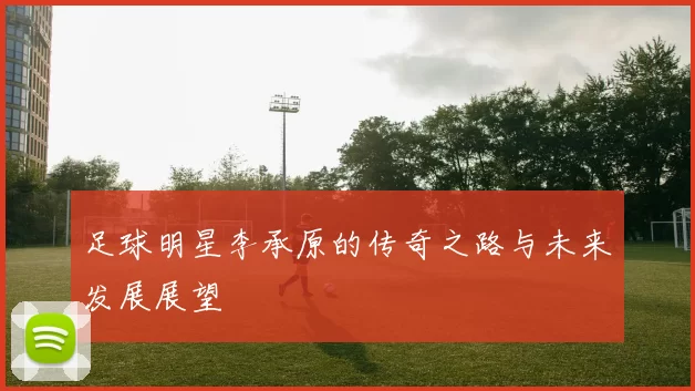 足球明星李承原的传奇之路与未来发展展望