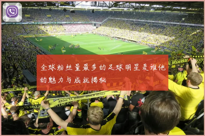 全球粉丝量最多的足球明星是谁他的魅力与成就揭秘