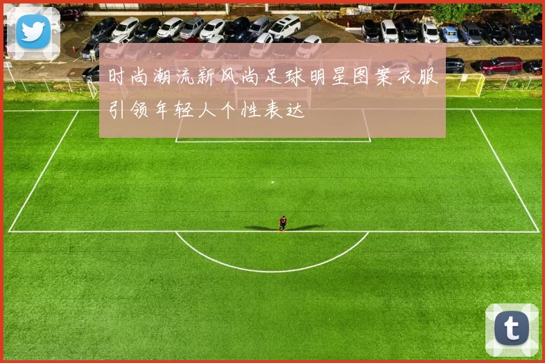 时尚潮流新风尚足球明星图案衣服引领年轻人个性表达